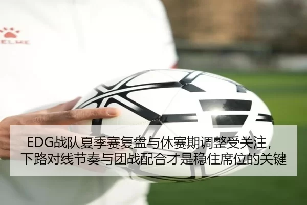 EDG战队夏季赛复盘与休赛期调整受关注，下路对线节奏与团战配合才是稳住席位的关键